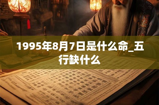 1995年8月7日是什么命_五行缺什么