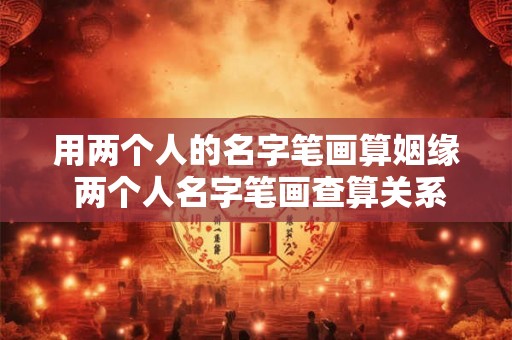 用两个人的名字笔画算姻缘 两个人名字笔画查算关系