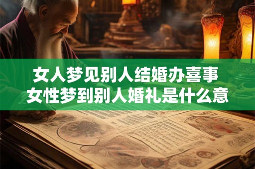 女人梦见别人结婚办喜事 女性梦到别人婚礼是什么意思 女人梦见别人结婚办喜事 女性梦到别人婚礼是什么意思