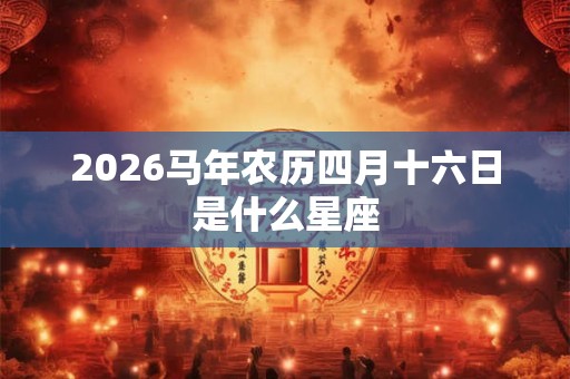 2026马年农历四月十六日是什么星座