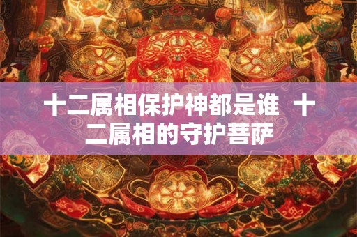 十二属相保护神都是谁 十二属相的守护菩萨 十二属相保护神都是谁 十二属相的守护菩萨