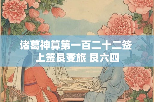 诸葛神算第一百二十二签 上签艮变旅 艮六四 诸葛神算第一百二十二签 上签艮变旅 艮六四