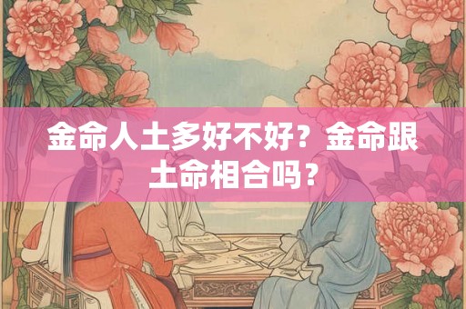 金命人土多好不好？金命跟土命相合吗？