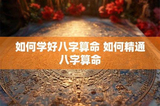如何学好八字算命 如何精通八字算命 如何学好八字算命 如何精通八字算命