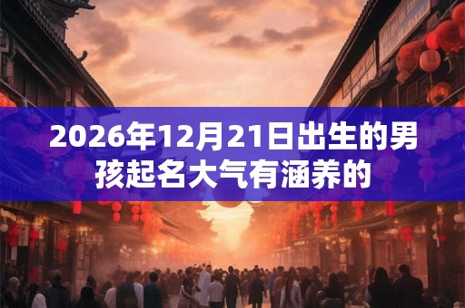 2026年12月21日出生的男孩起名大气有涵养的