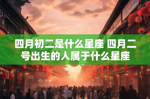 四月初二是什么星座 四月二号出生的人属于什么星座