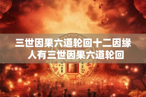 三世因果六道轮回十二因缘  人有三世因果六道轮回