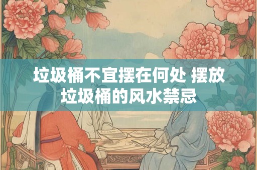 垃圾桶不宜摆在何处 摆放垃圾桶的风水禁忌 垃圾桶不宜摆在何处 摆放垃圾桶的风水禁忌