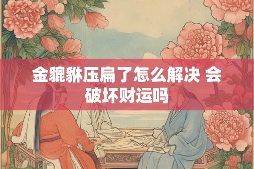 金貔貅压扁了怎么解决 会破坏财运吗