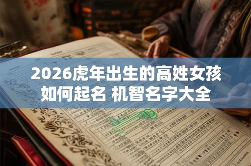 2026虎年出生的高姓女孩如何起名 机智名字大全