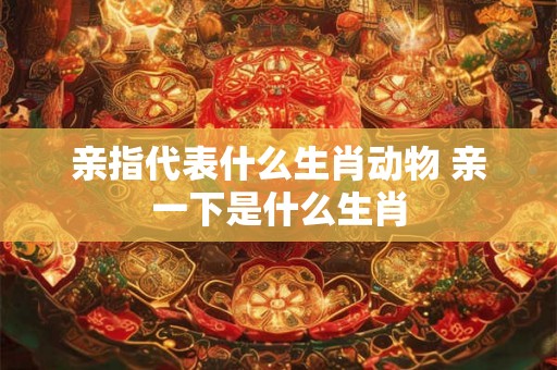 亲指代表什么生肖动物 亲一下是什么生肖