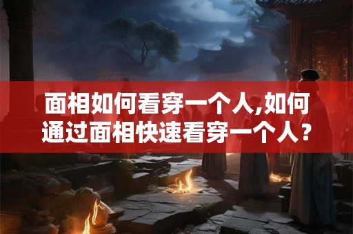 面相如何看穿一个人,如何通过面相快速看穿一个人？