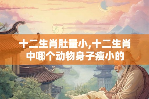 十二生肖肚量小,十二生肖中哪个动物身子瘦小的