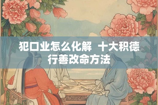 犯口业怎么化解  十大积德行善改命方法