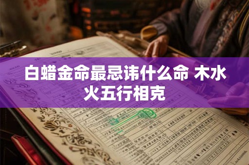 白蜡金命最忌讳什么命 木水火五行相克