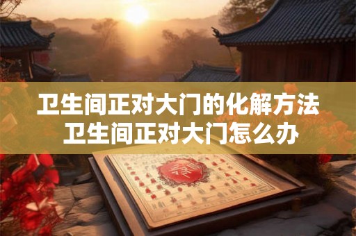 卫生间正对大门的化解方法 卫生间正对大门怎么办