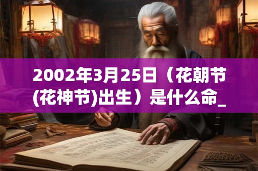 2002年3月25日（花朝节(花神节)出生）是什么命_命运如何