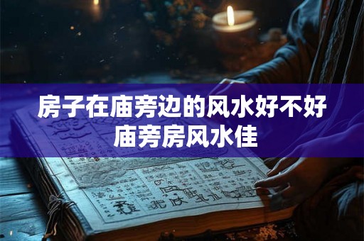 房子在庙旁边的风水好不好 庙旁房风水佳