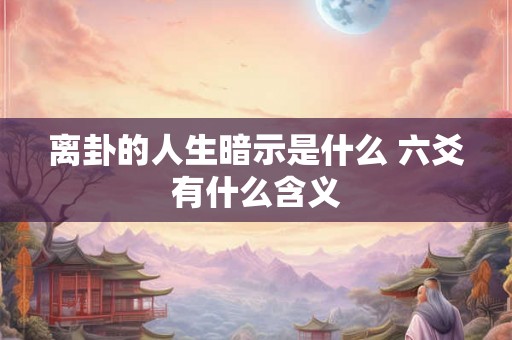 离卦的人生暗示是什么 六爻有什么含义