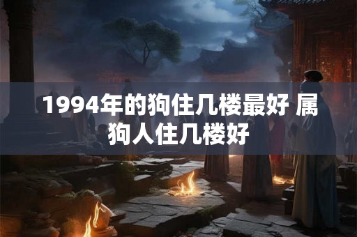 1994年的狗住几楼最好 属狗人住几楼好