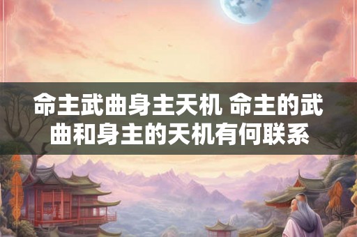 命主武曲身主天机 命主的武曲和身主的天机有何联系 命主武曲身主天机 命主的武曲和身主的天机有何联系