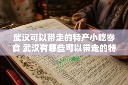 武汉可以带走的特产小吃零食 武汉有哪些可以带走的特产小吃零食