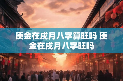 庚金在戌月八字算旺吗 庚金在戌月八字旺吗