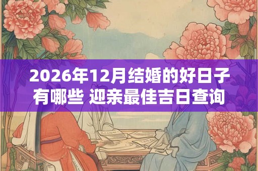 2026年12月结婚的好日子有哪些 迎亲最佳吉日查询 2026年12月结婚的好日子有哪些 迎亲最佳吉日查询