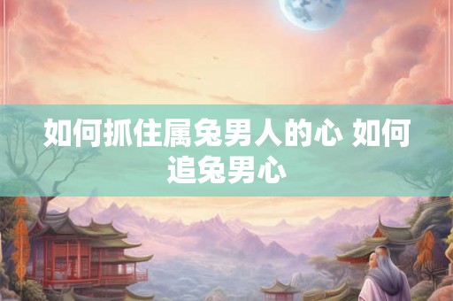 如何抓住属兔男人的心 如何追兔男心