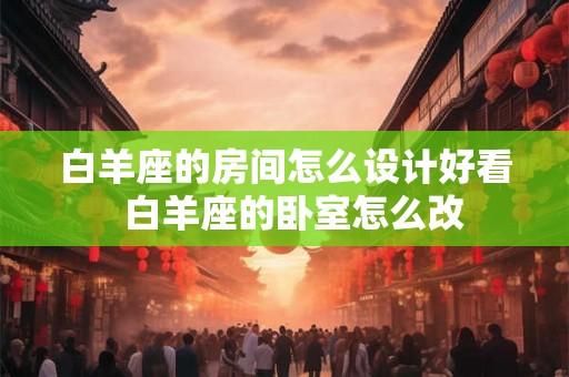 白羊座的房间怎么设计好看  白羊座的卧室怎么改