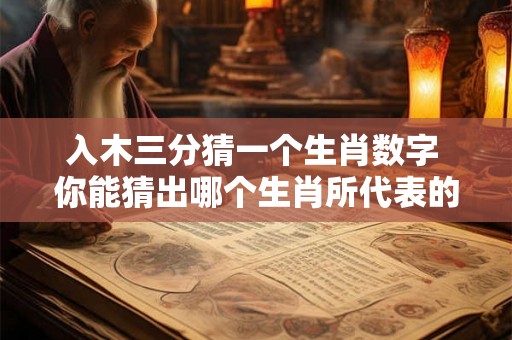 入木三分猜一个生肖数字 你能猜出哪个生肖所代表的数字深入人心呢