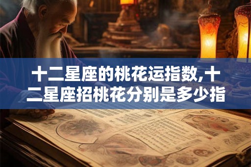 十二星座的桃花运指数,十二星座招桃花分别是多少指数