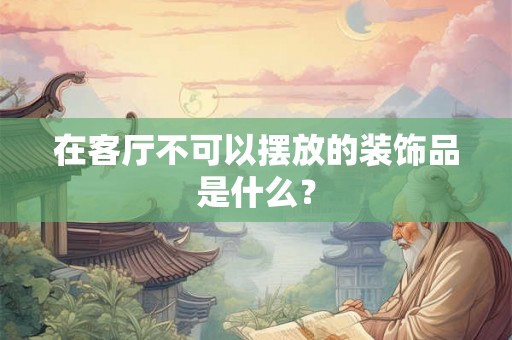 在客厅不可以摆放的装饰品是什么? 在客厅不可以摆放的装饰品是什么?