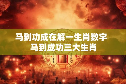 马到功成在解一生肖数字  马到成功三大生肖