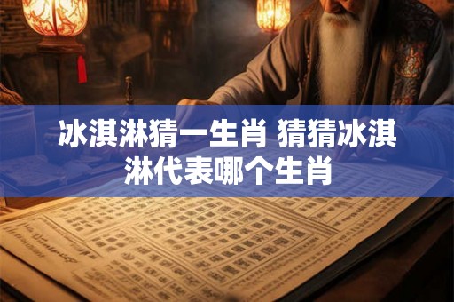 冰淇淋猜一生肖 猜猜冰淇淋代表哪个生肖