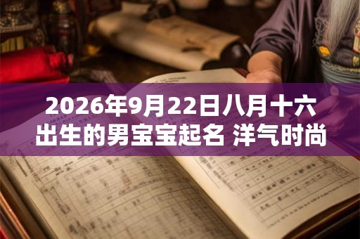 2026年9月22日八月十六出生的男宝宝起名 洋气时尚新潮 2026年9月22日八月十六出生的男宝宝起名 洋气时尚新潮