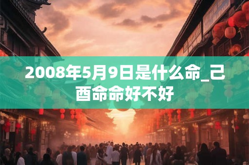 2008年5月9日是什么命_己酉命命好不好