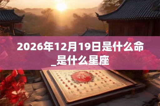 2026年12月19日是什么命_是什么星座