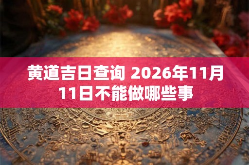 黄道吉日查询 2026年11月11日不能做哪些事