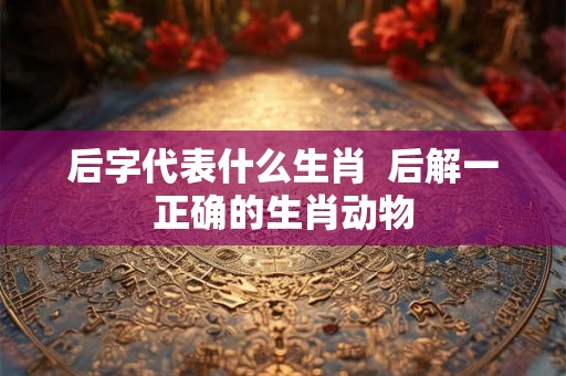 后字代表什么生肖  后解一正确的生肖动物