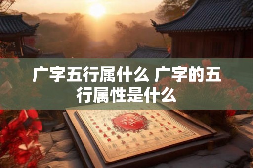广字五行属什么 广字的五行属性是什么