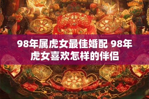 98年属虎女最佳婚配 98年虎女喜欢怎样的伴侣