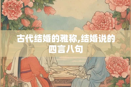 古代结婚的雅称,结婚说的四言八句 古代结婚的雅称,结婚说的四言八句
