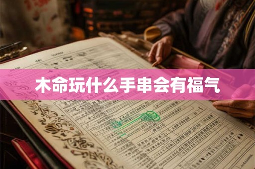 木命玩什么手串会有福气 木命玩什么手串会有福气