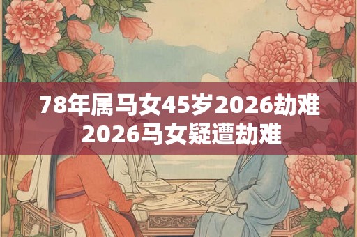 78年属马女45岁2026劫难 2026马女疑遭劫难