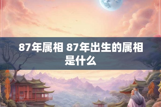 87年属相 87年出生的属相是什么