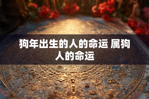 狗年出生的人的命运 属狗人的命运 狗年出生的人的命运 属狗人的命运