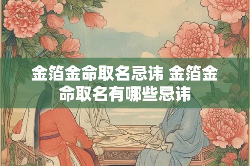 金箔金命取名忌讳 金箔金命取名有哪些忌讳