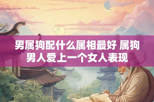 男属狗配什么属相最好 属狗男人爱上一个女人表现