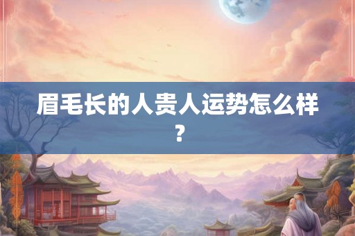 眉毛长的人贵人运势怎么样？